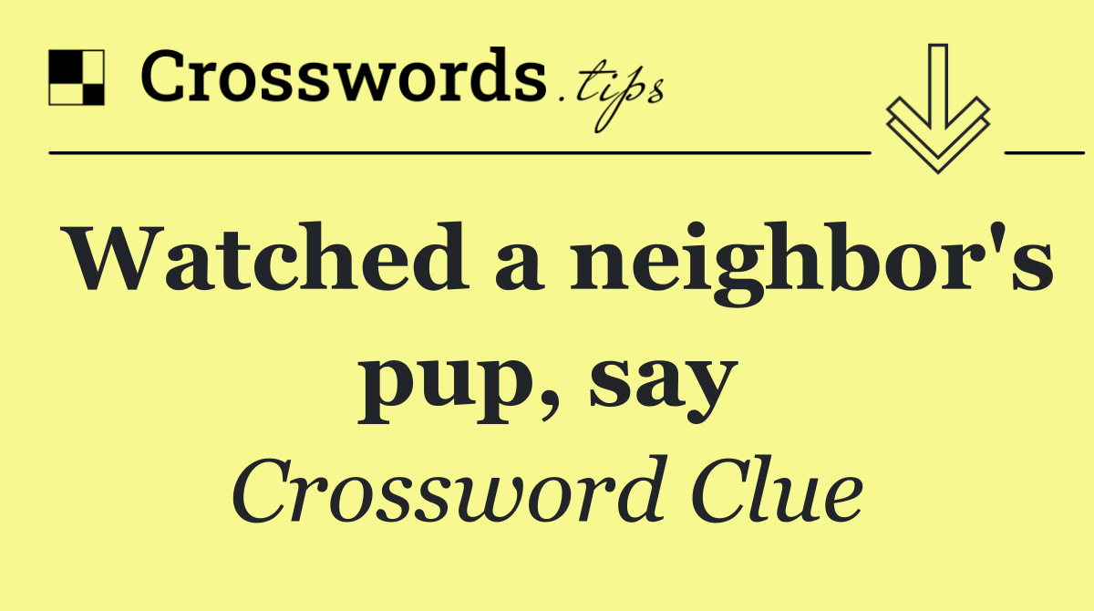 Watched a neighbor's pup, say