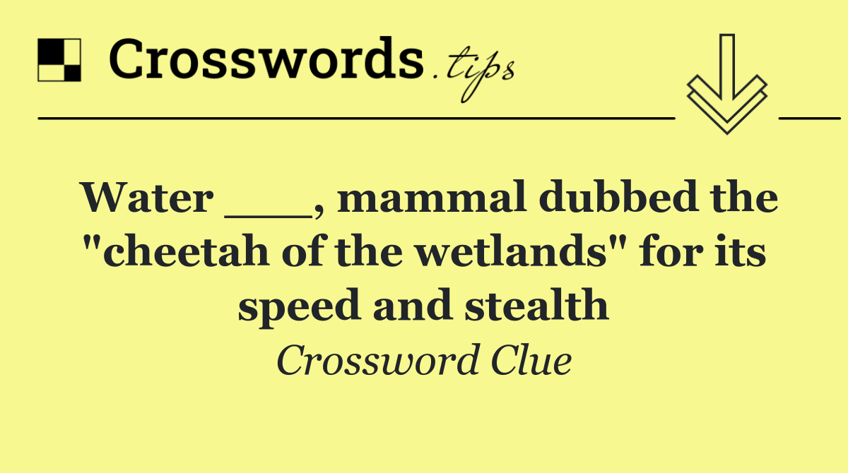 Water ___, mammal dubbed the "cheetah of the wetlands" for its speed and stealth