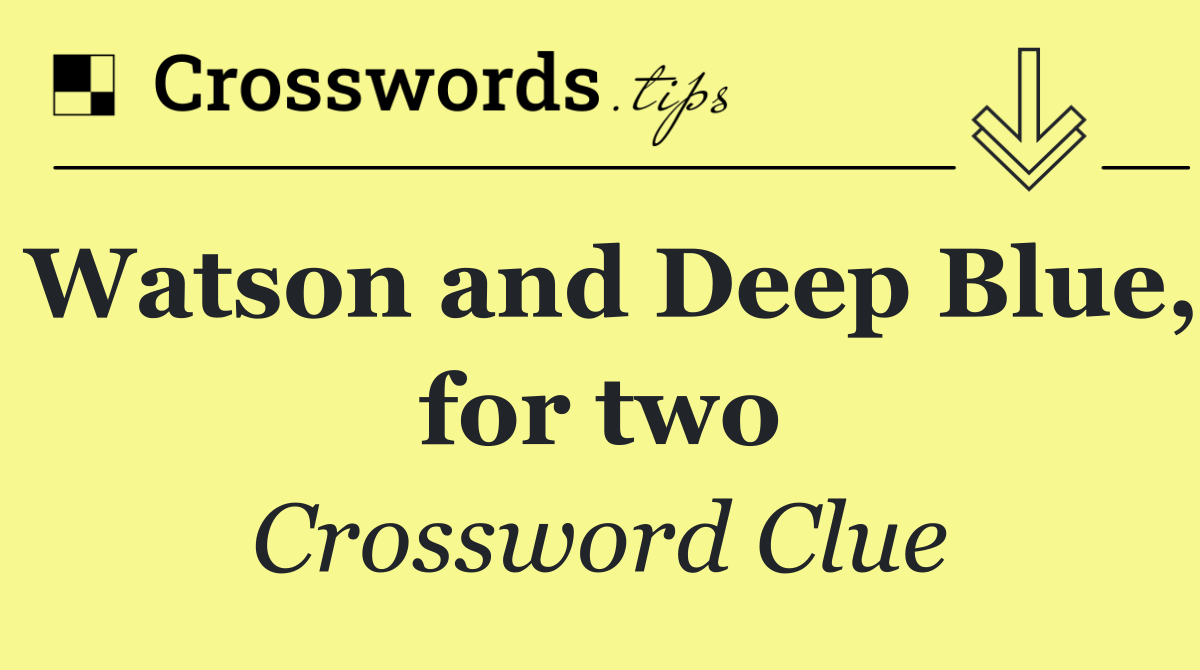 Watson and Deep Blue, for two