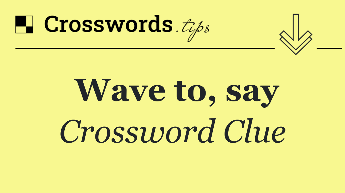 Wave to, say