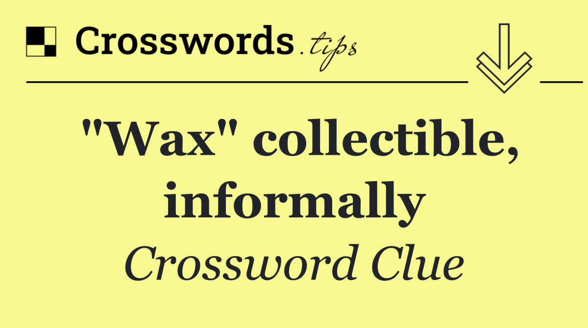 "Wax" collectible, informally