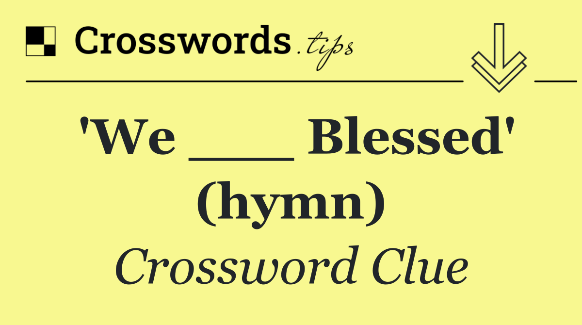 'We ___ Blessed' (hymn)