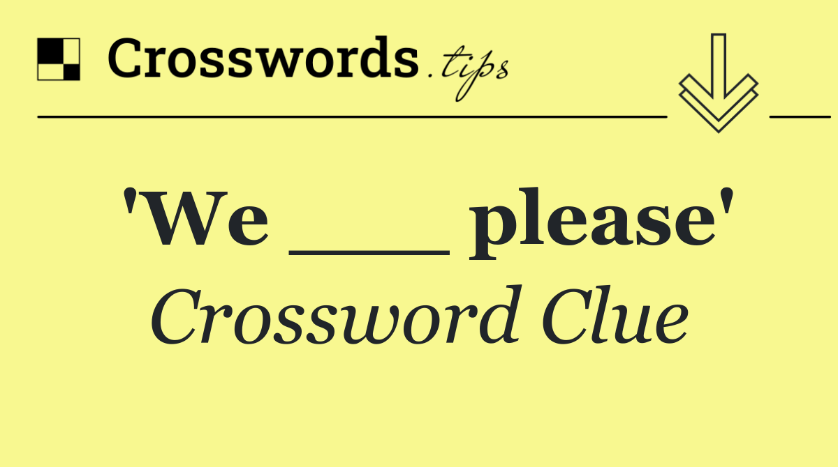 'We ___ please'
