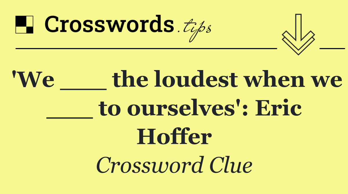 'We ___ the loudest when we ___ to ourselves': Eric Hoffer