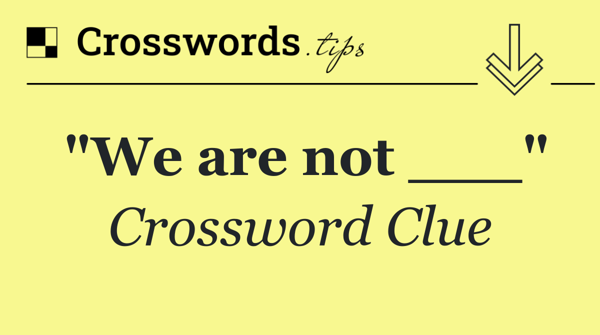 "We are not ___"