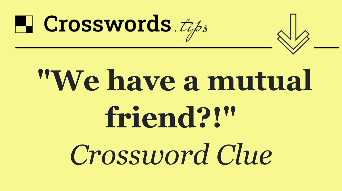 "We have a mutual friend?!"