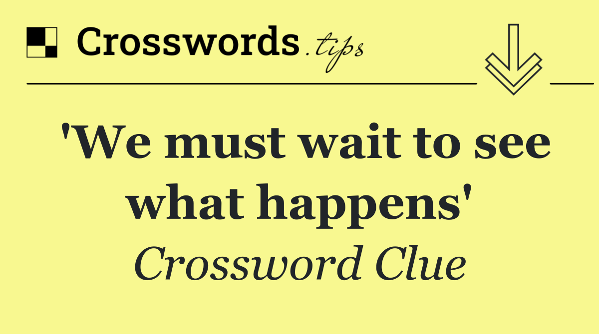 'We must wait to see what happens'
