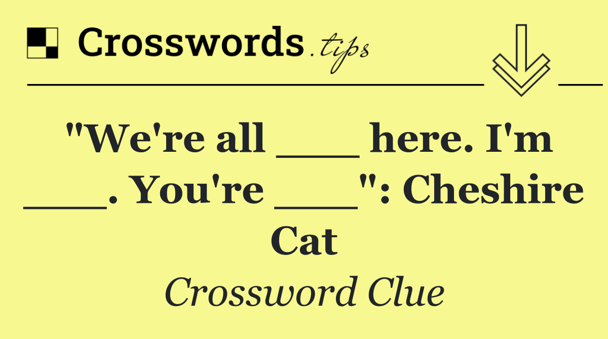 "We're all ___ here. I'm ___. You're ___": Cheshire Cat