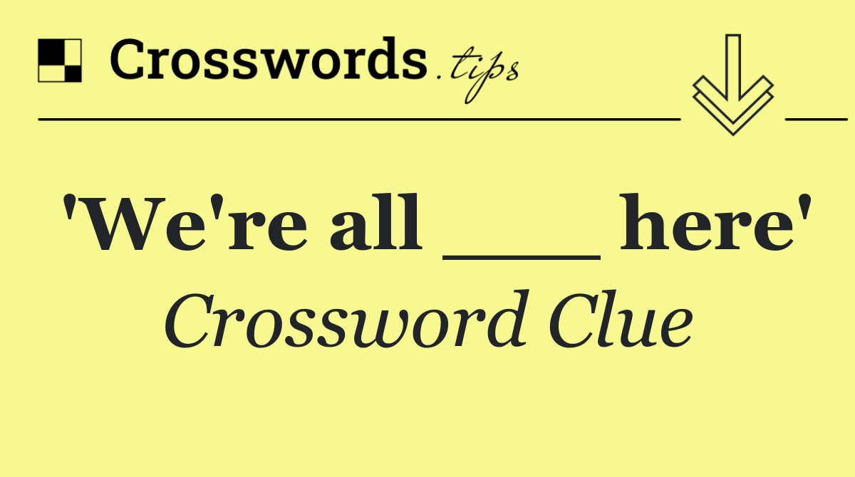 'We're all ___ here'