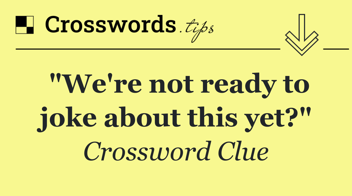 "We're not ready to joke about this yet?"