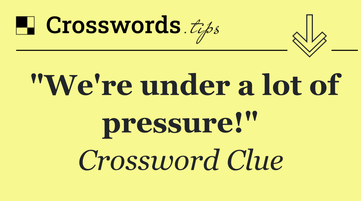 "We're under a lot of pressure!"