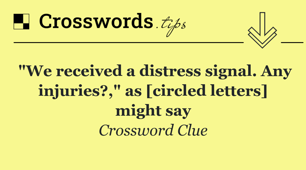 "We received a distress signal. Any injuries?," as [circled letters] might say