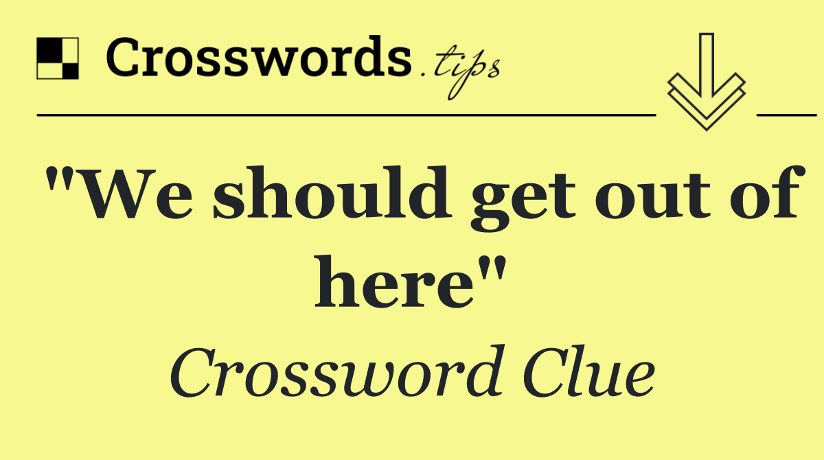 "We should get out of here"