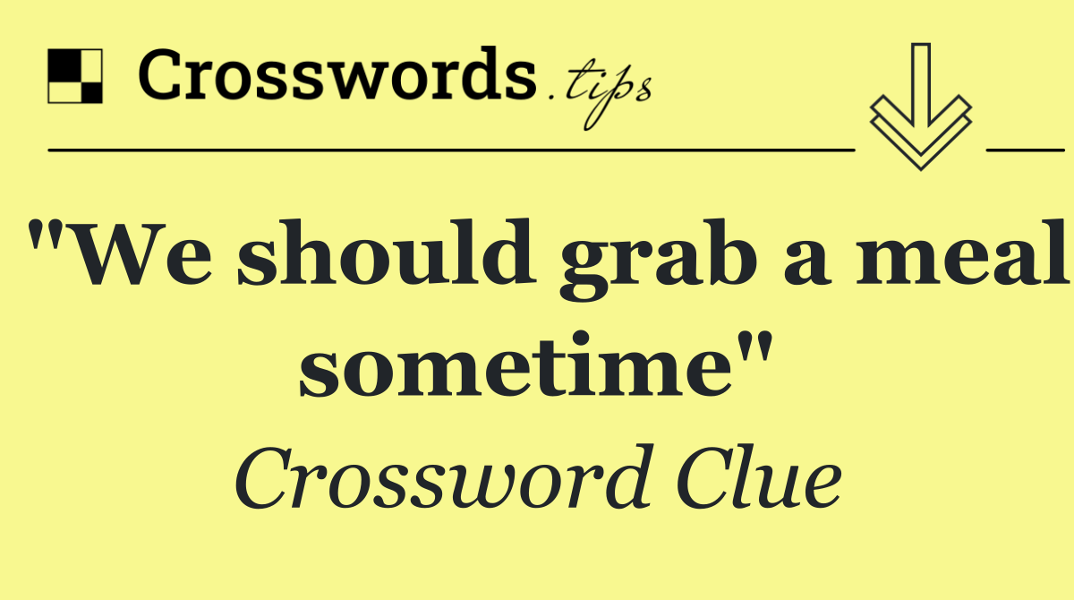 "We should grab a meal sometime"
