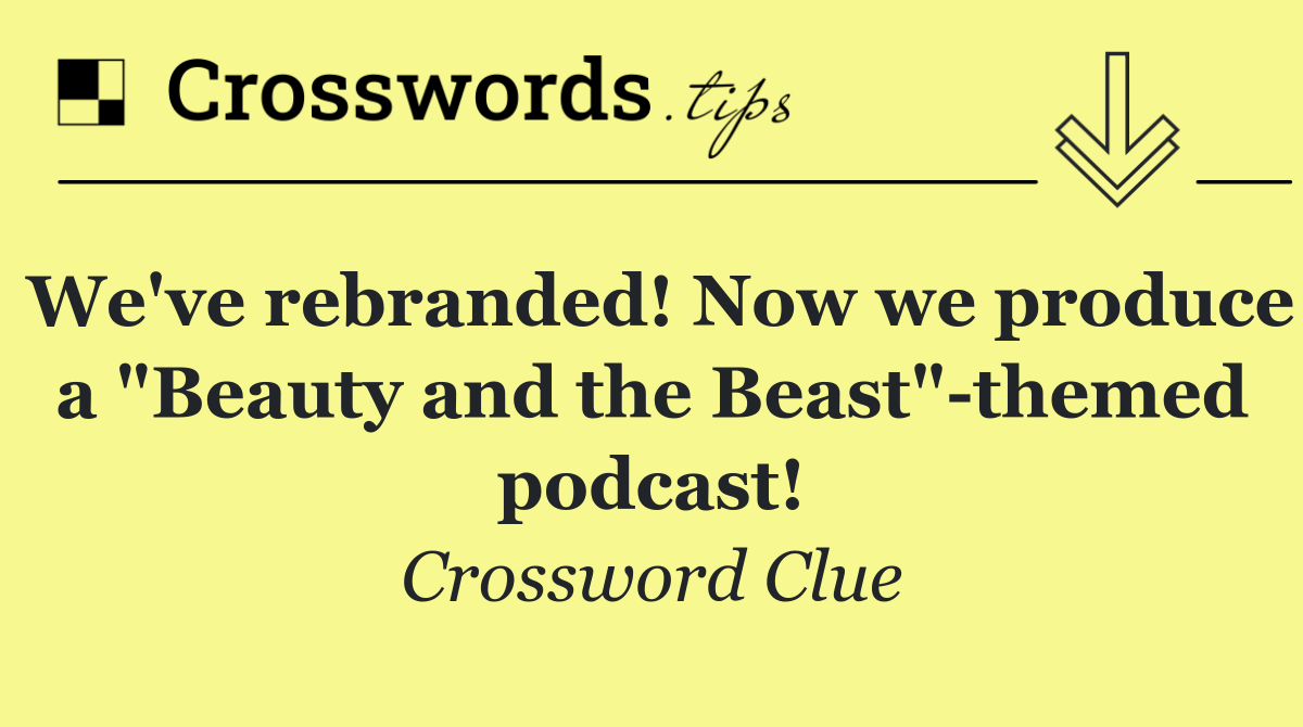 We've rebranded! Now we produce a "Beauty and the Beast" themed podcast!