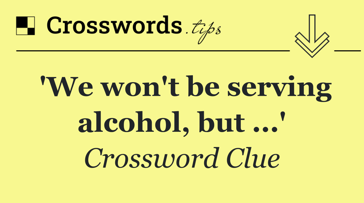 'We won't be serving alcohol, but ...'