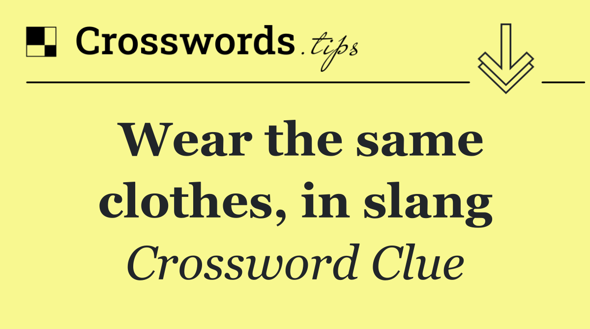 Wear the same clothes, in slang
