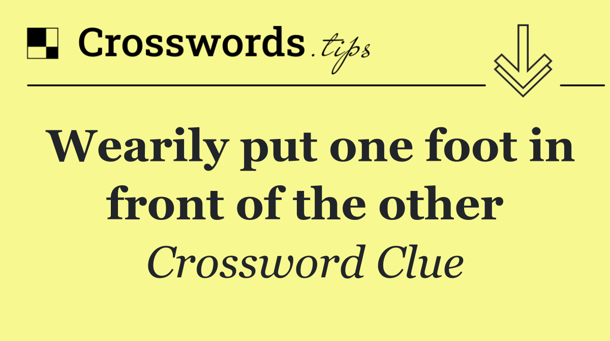 Wearily put one foot in front of the other