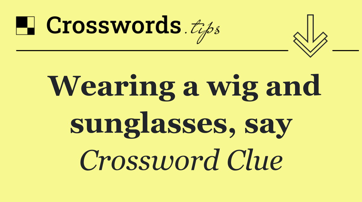 Wearing a wig and sunglasses, say