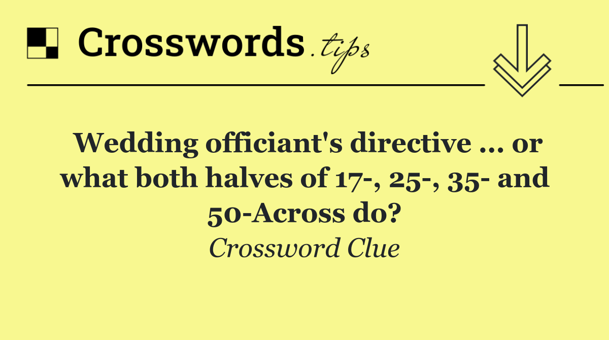 Wedding officiant's directive ... or what both halves of 17 , 25 , 35  and 50 Across do?