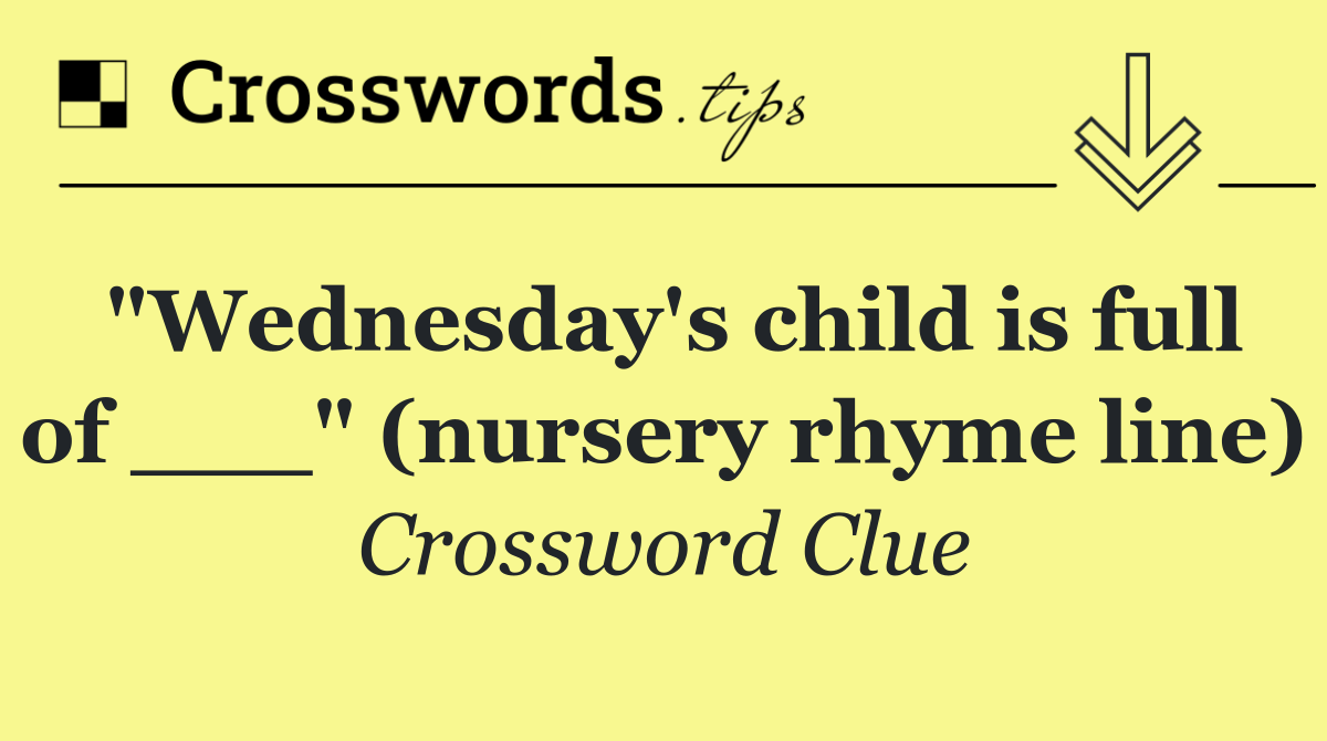 "Wednesday's child is full of ___" (nursery rhyme line)