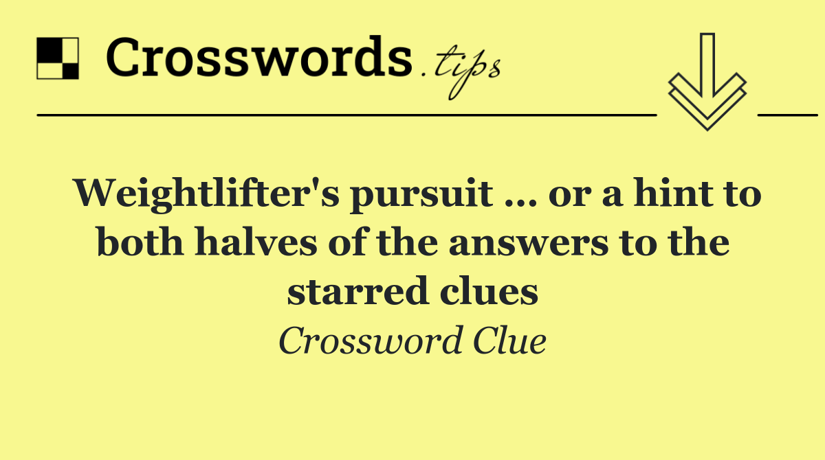 Weightlifter's pursuit … or a hint to both halves of the answers to the starred clues