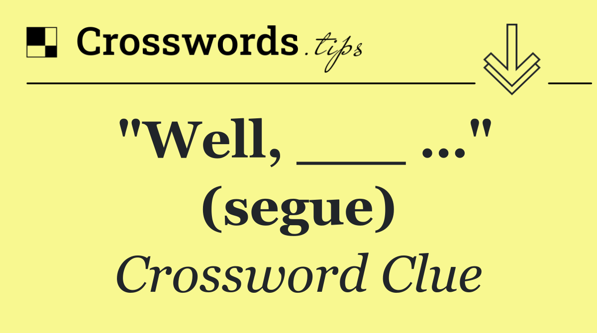 "Well, ___ …" (segue)