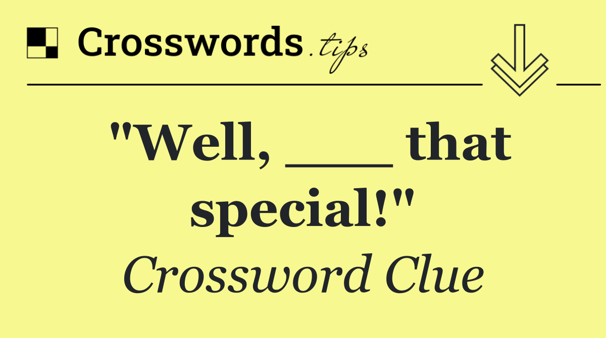 "Well, ___ that special!"