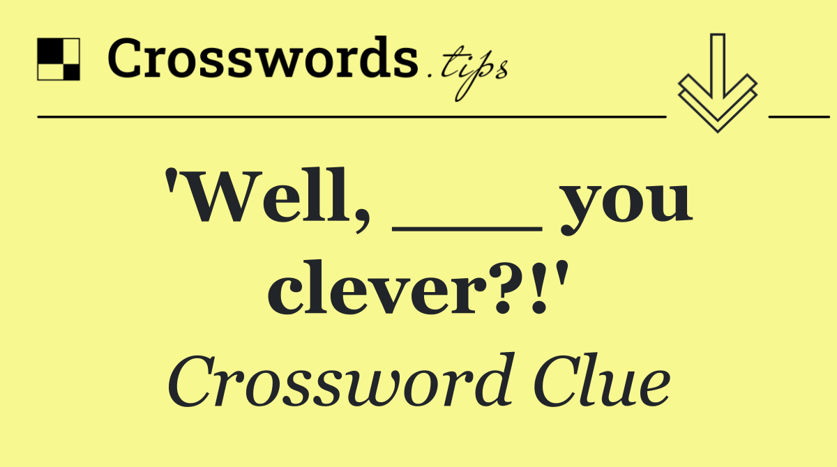 'Well, ___ you clever?!'