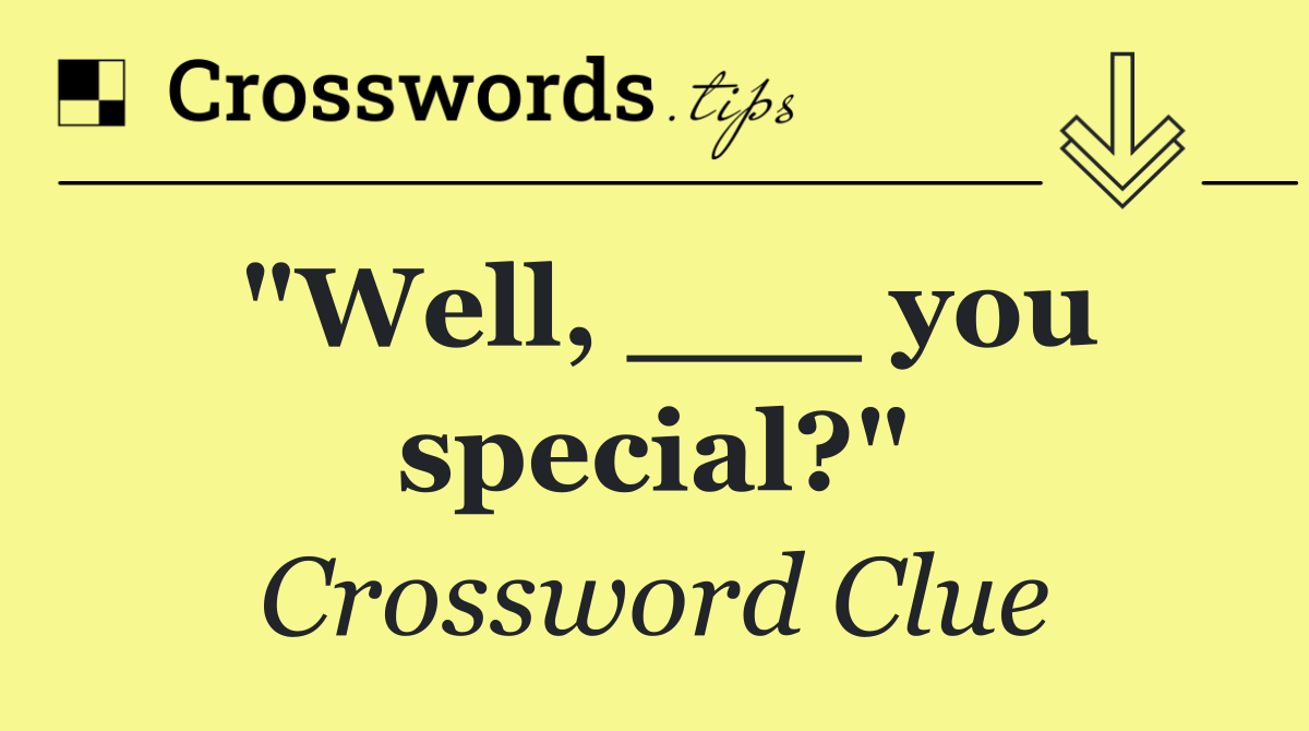 "Well, ___ you special?"