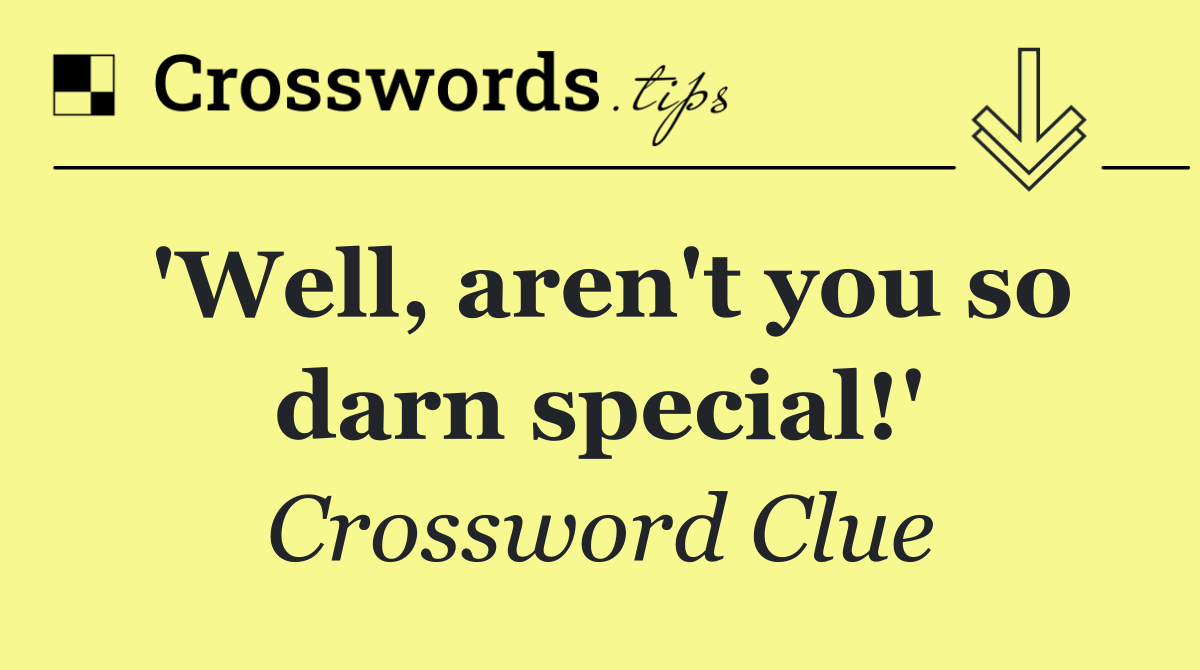 'Well, aren't you so darn special!'
