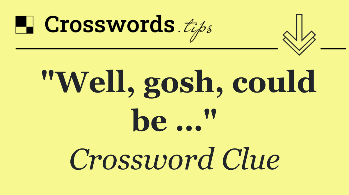 "Well, gosh, could be …"