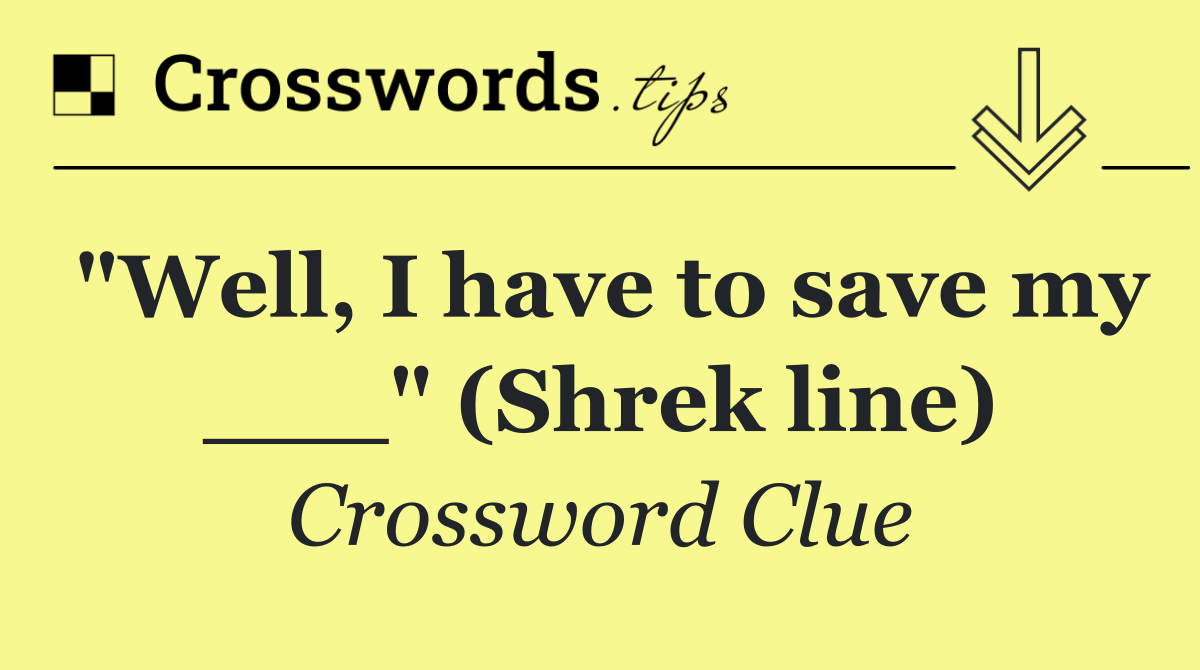 "Well, I have to save my ___" (Shrek line)