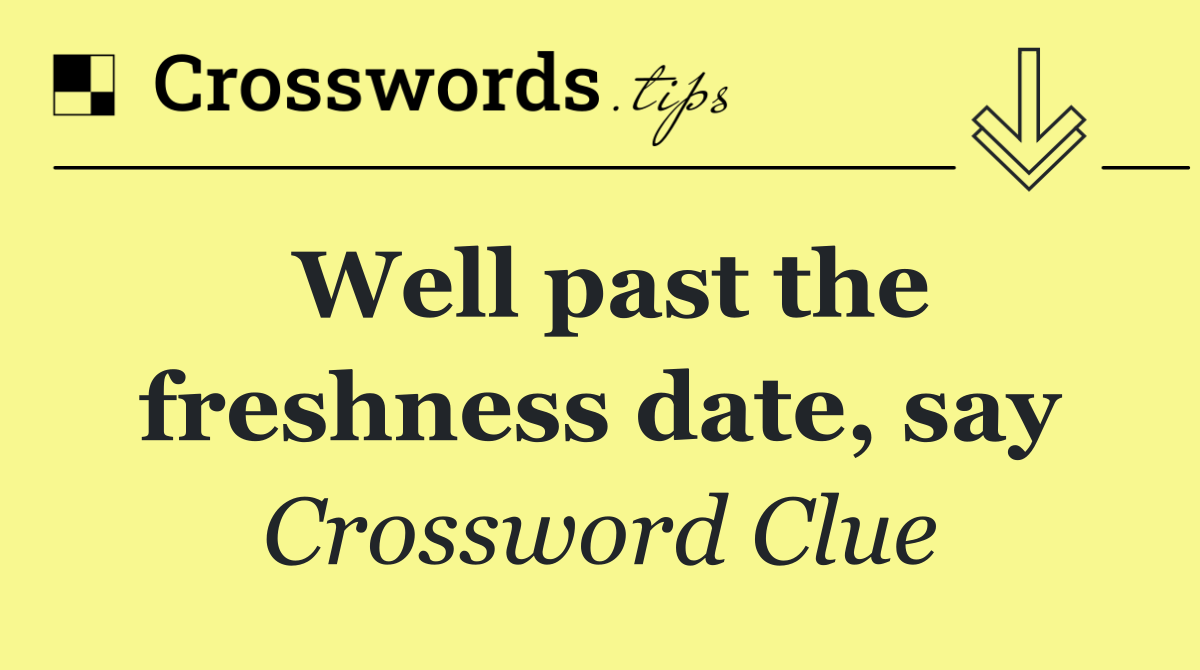 Well past the freshness date, say