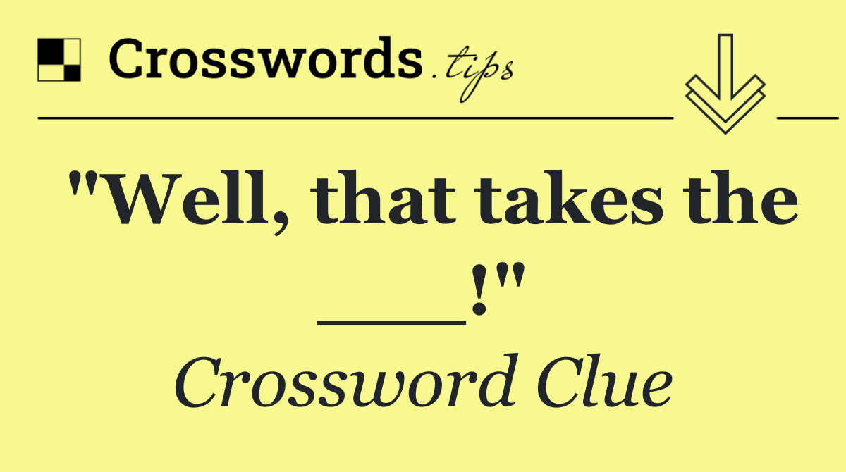 "Well, that takes the ___!"