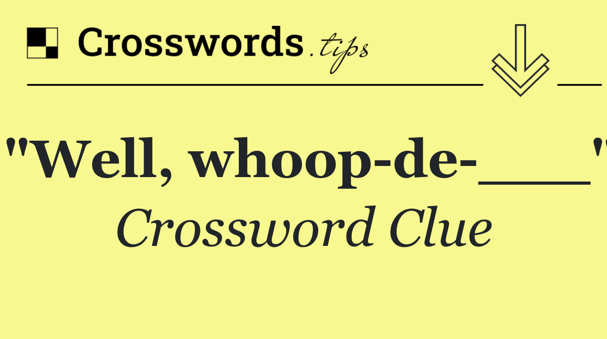 "Well, whoop de ___"