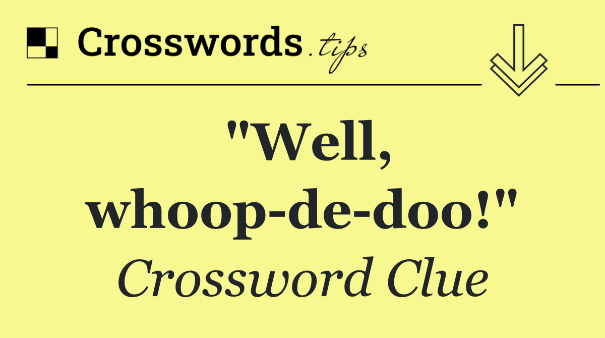 "Well, whoop de doo!"