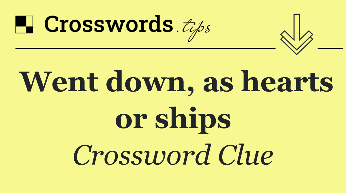 Went down, as hearts or ships