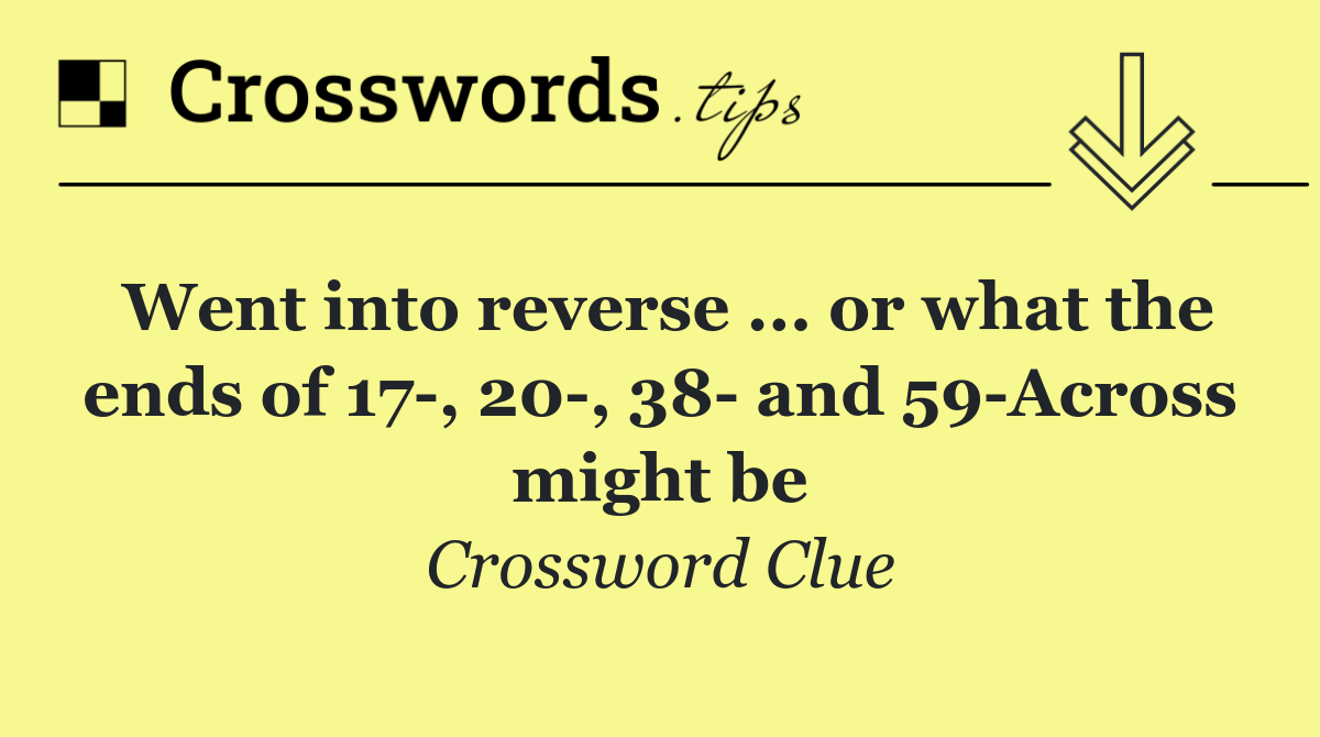 Went into reverse ... or what the ends of 17 , 20 , 38  and 59 Across might be