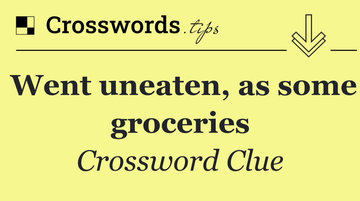 Went uneaten, as some groceries