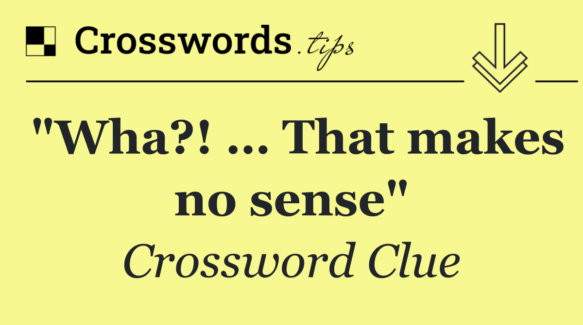 "Wha?! … That makes no sense"