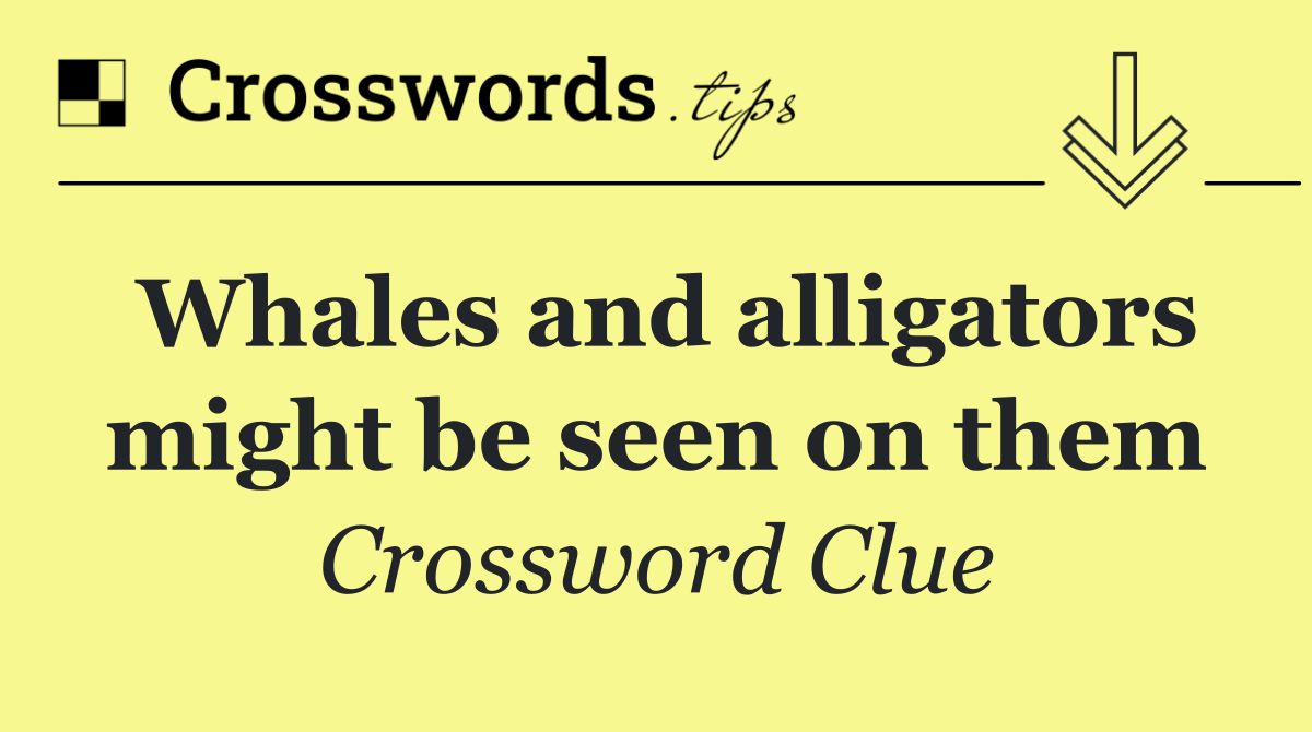 Whales and alligators might be seen on them