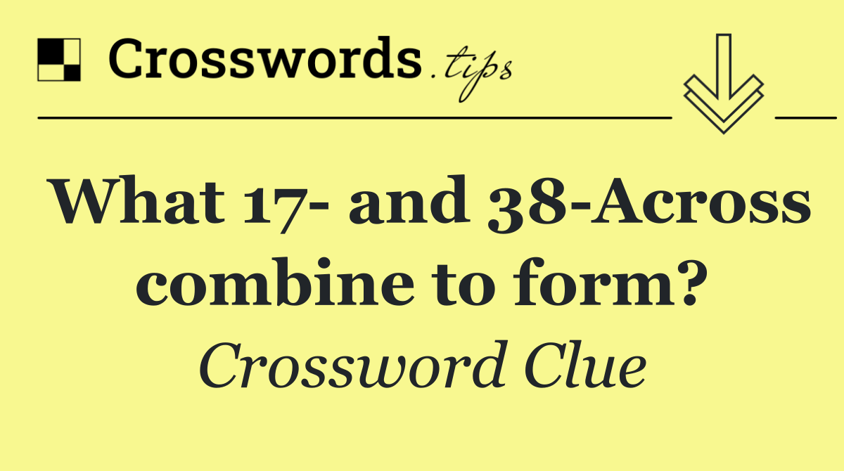 What 17  and 38 Across combine to form?