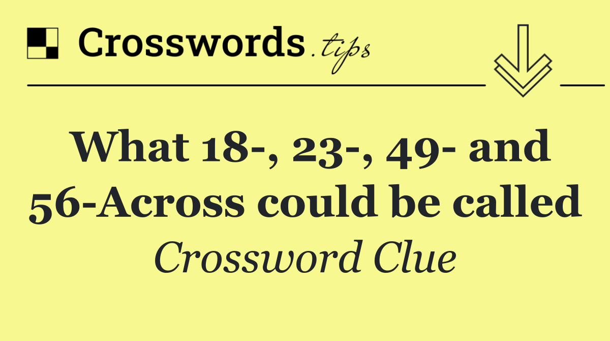 What 18 , 23 , 49  and 56 Across could be called