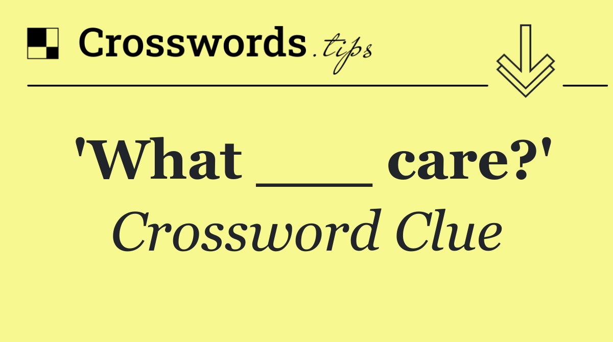 'What ___ care?'