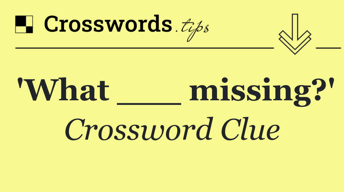 'What ___ missing?'