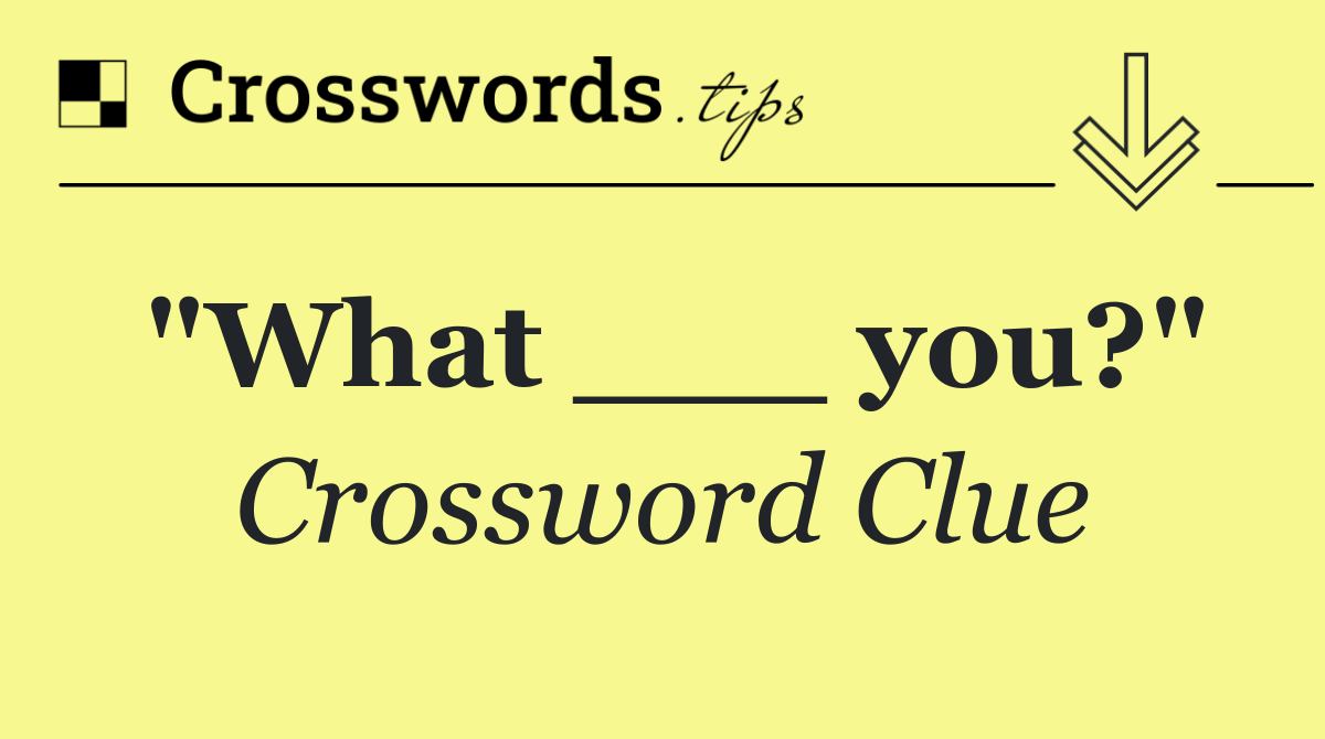 "What ___ you?"