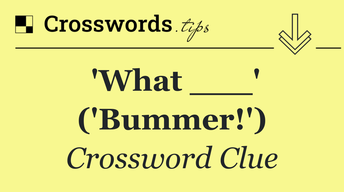 'What ___' ('Bummer!')