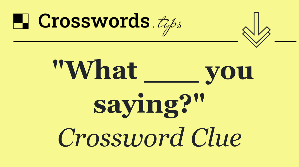 "What ___ you saying?"