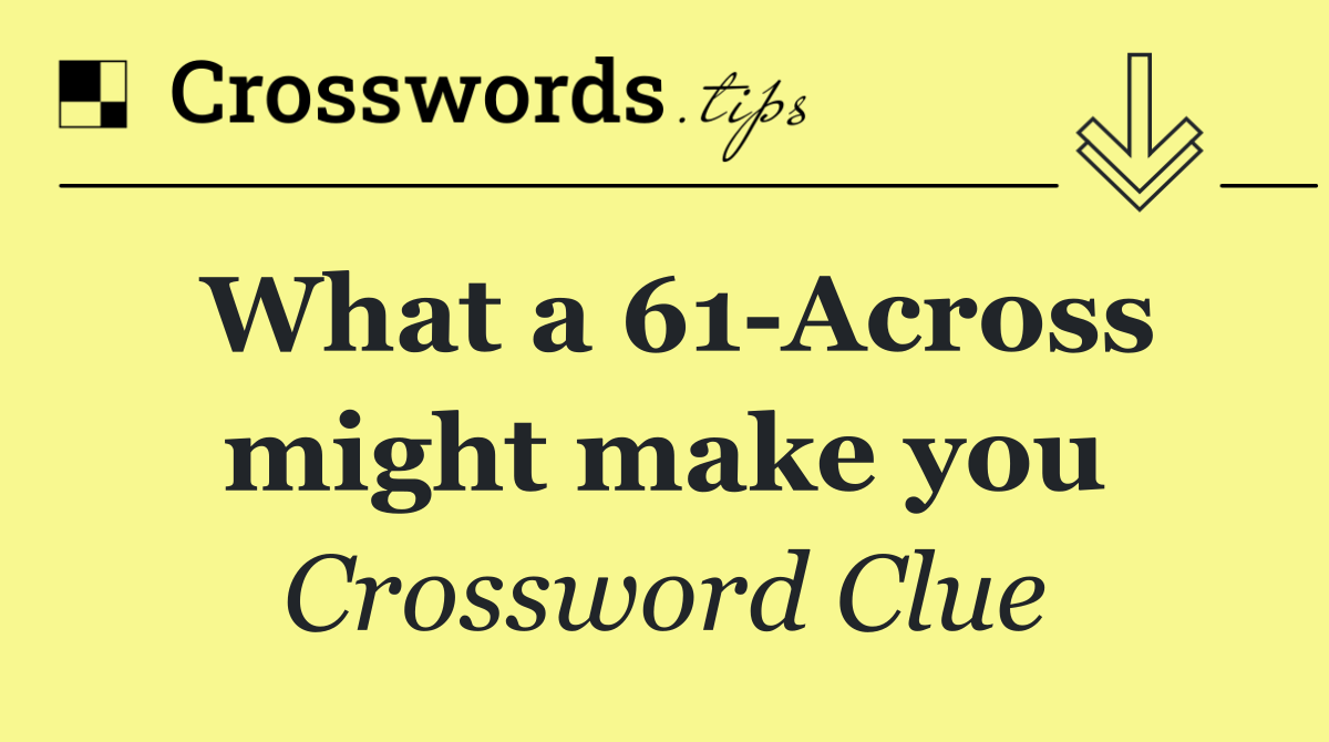 What a 61 Across might make you